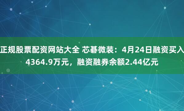 正规股票配资网站大全 芯碁微装：4月24日融资买入4364.9万元，融资融券余额2.44亿元