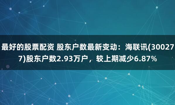 最好的股票配资 股东户数最新变动：海联讯(300277)股东户数2.93万户，较上期减少6.87%