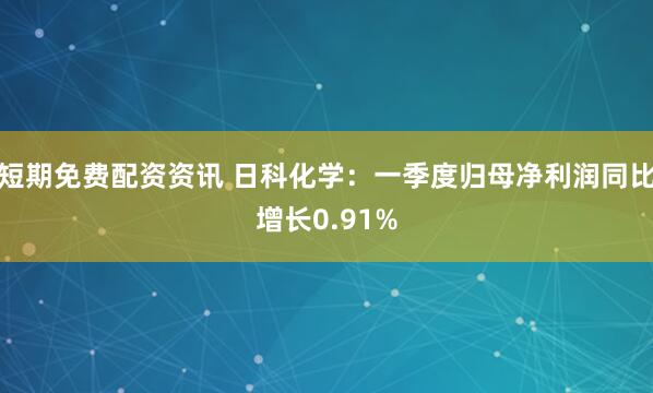 短期免费配资资讯 日科化学：一季度归母净利润同比增长0.91%