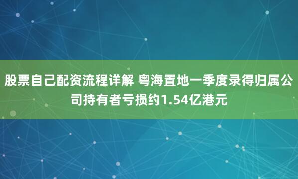 股票自己配资流程详解 粤海置地一季度录得归属公司持有者亏损约1.54亿港元