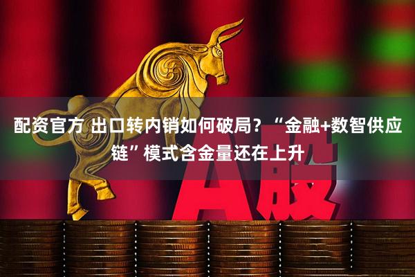 配资官方 出口转内销如何破局？“金融+数智供应链”模式含金量还在上升