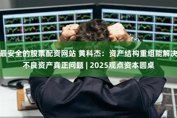 最安全的股票配资网站 黄科杰：资产结构重组能解决不良资产真正问题 | 2025观点资本圆桌