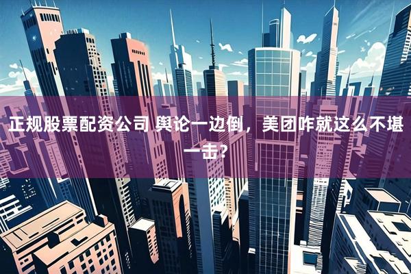 正规股票配资公司 舆论一边倒，美团咋就这么不堪一击？