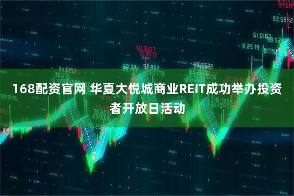 168配资官网 华夏大悦城商业REIT成功举办投资者开放日活动