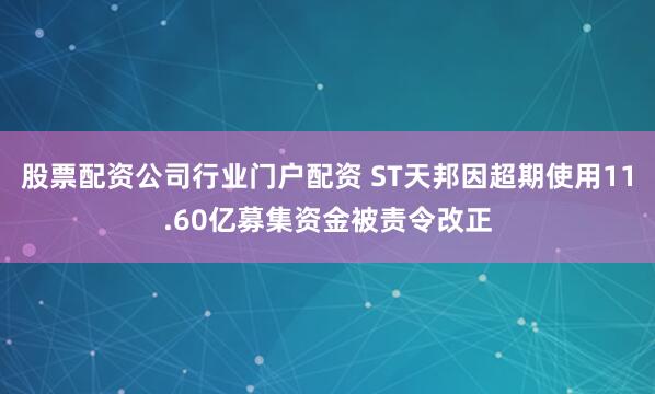 股票配资公司行业门户配资 ST天邦因超期使用11.60亿募集资金被责令改正