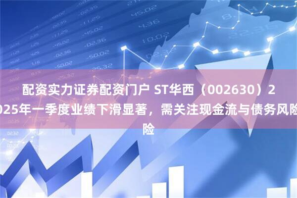 配资实力证券配资门户 ST华西（002630）2025年一季度业绩下滑显著，需关注现金流与债务风险