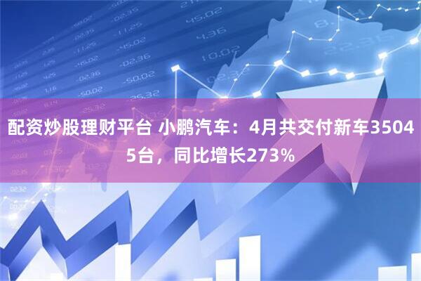 配资炒股理财平台 小鹏汽车：4月共交付新车35045台，同比增长273%