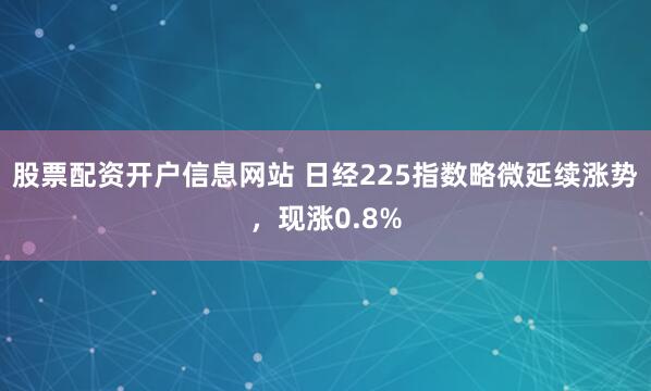 股票配资开户信息网站 日经225指数略微延续涨势，现涨0.8%