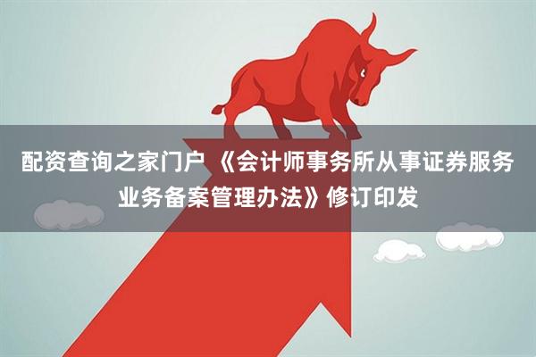配资查询之家门户 《会计师事务所从事证券服务业务备案管理办法》修订印发