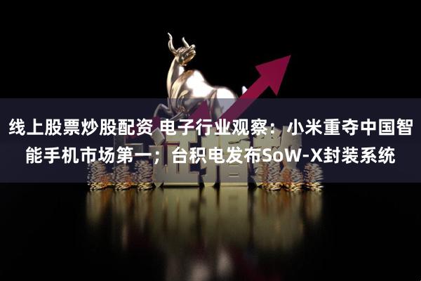 线上股票炒股配资 电子行业观察：小米重夺中国智能手机市场第一；台积电发布SoW-X封装系统