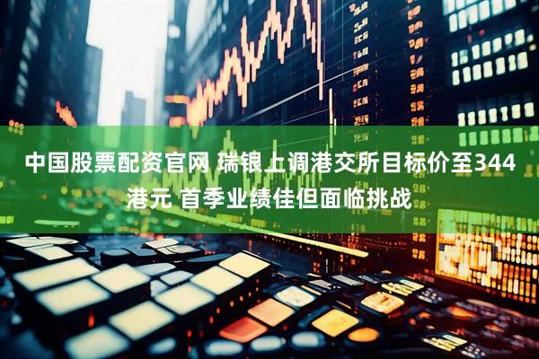 中国股票配资官网 瑞银上调港交所目标价至344港元 首季业绩佳但面临挑战