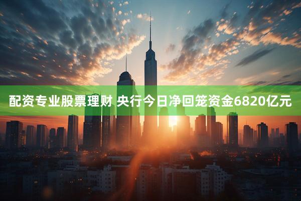 配资专业股票理财 央行今日净回笼资金6820亿元
