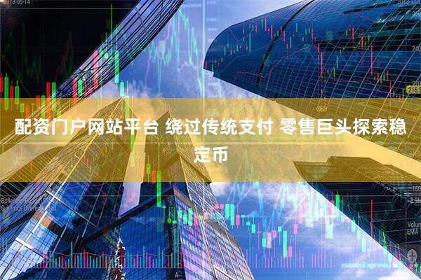 配资门户网站平台 绕过传统支付 零售巨头探索稳定币