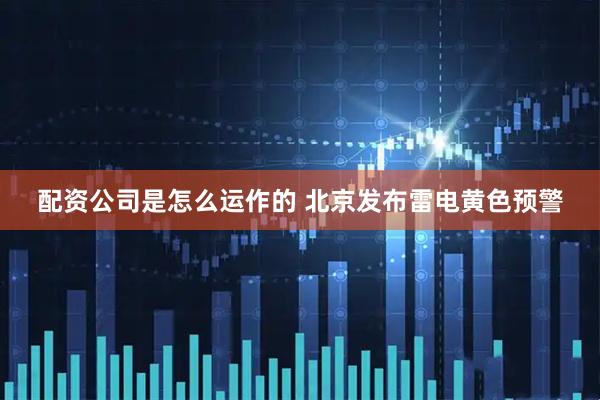 配资公司是怎么运作的 北京发布雷电黄色预警