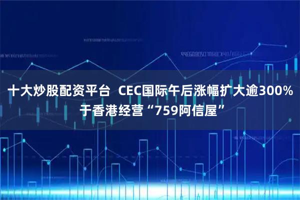 十大炒股配资平台  CEC国际午后涨幅扩大逾300% 于香港经营“759阿信屋”
