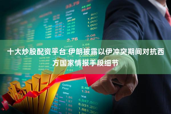 十大炒股配资平台 伊朗披露以伊冲突期间对抗西方国家情报手段细节