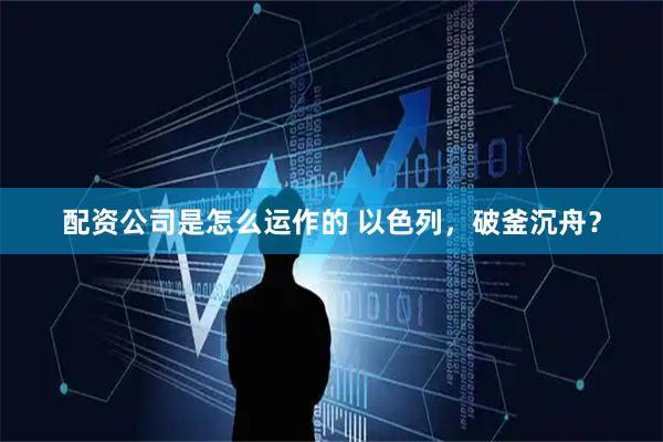 配资公司是怎么运作的 以色列，破釜沉舟？