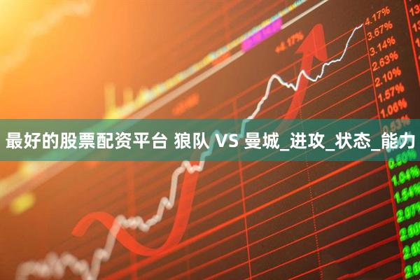 最好的股票配资平台 狼队 VS 曼城_进攻_状态_能力