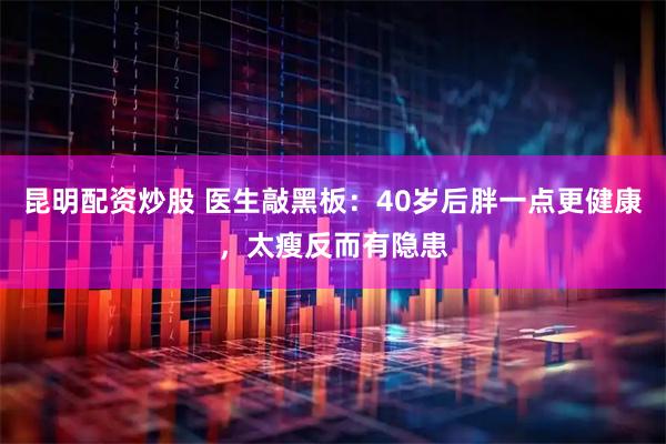 昆明配资炒股 医生敲黑板：40岁后胖一点更健康，太瘦反而有隐患